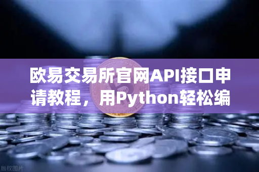 欧易交易所官网API接口申请教程，用Python轻松编写交易脚本，小白也能上手