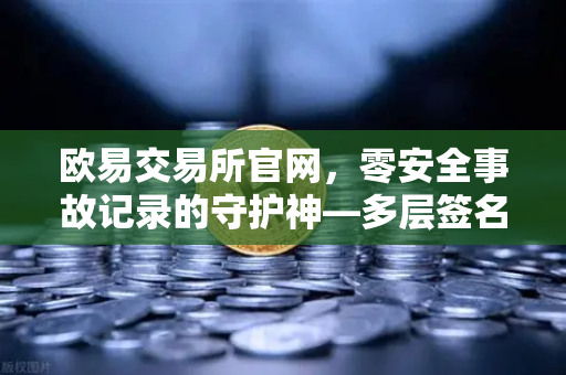 欧易交易所官网，零安全事故记录的守护神—多层签名MPC钱包技术深度解密