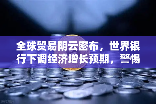 全球贸易阴云密布，世界银行下调经济增长预期，警惕贸易保护主义抬头-第1张图片-欧易交易所