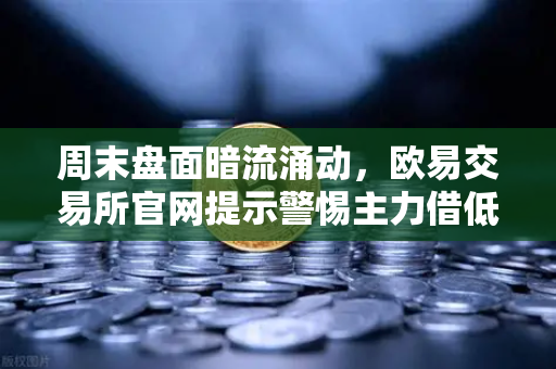 周末盘面暗流涌动，欧易交易所官网提示警惕主力借低流动性砸盘风险