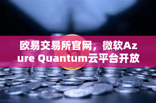欧易交易所官网，微软Azure Quantum云平台开放，量子计算与数字资产的新纪元