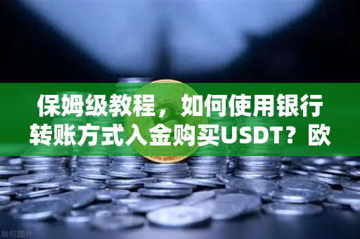 保姆级教程，如何使用银行转账方式入金购买USDT？欧易交易所官网操作全解