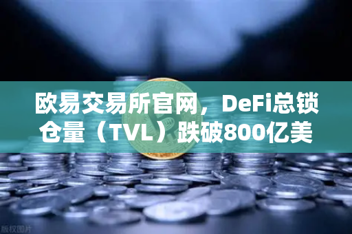 欧易交易所官网，DeFi总锁仓量（TVL）跌破800亿美元，夏季热潮褪去后的冷思考