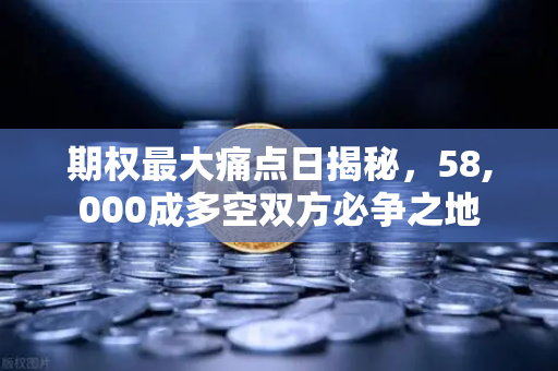 期权最大痛点日揭秘，58,000成多空双方必争之地