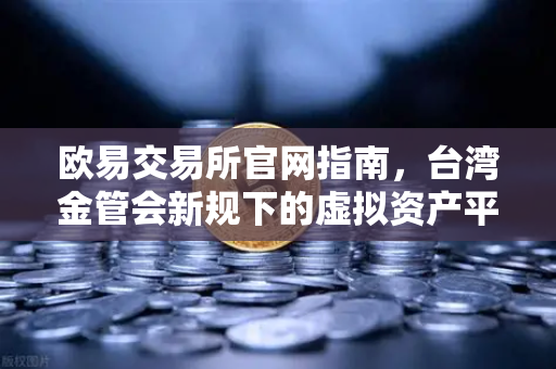 欧易交易所官网指南，台湾金管会新规下的虚拟资产平台合规与操作