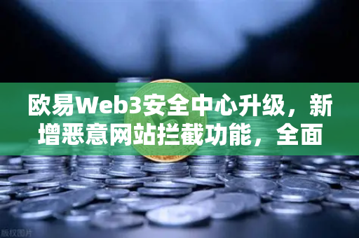 欧易Web3安全中心升级，新增恶意网站拦截功能，全面守护数字资产安全
