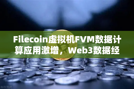 Filecoin虚拟机FVM数据计算应用激增，Web3数据经济新引擎