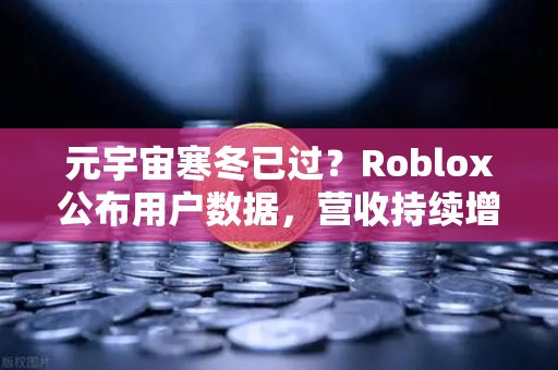 元宇宙寒冬已过？Roblox公布用户数据，营收持续增长，数字资产交易新机遇浮现