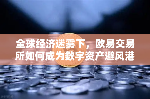 全球经济迷雾下，欧易交易所如何成为数字资产避风港？