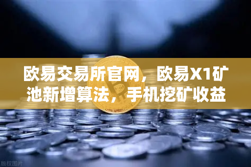 欧易交易所官网，欧易X1矿池新增算法，手机挖矿收益更多元