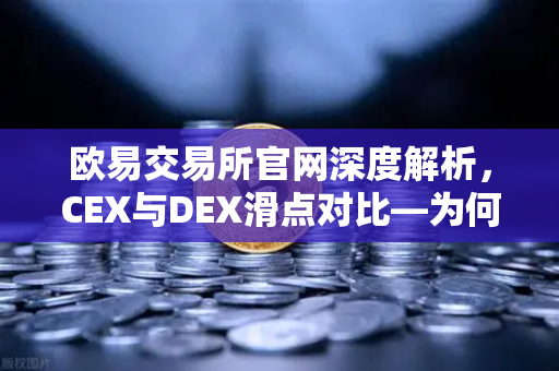欧易交易所官网深度解析，CEX与DEX滑点对比—为何大额交易更适合在CEX进行？