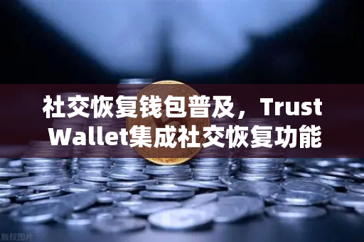 社交恢复钱包普及，Trust Wallet集成社交恢复功能，欧易交易所迎来新变革