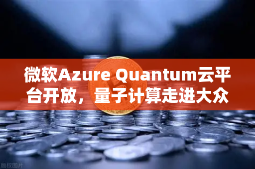 微软Azure Quantum云平台开放，量子计算走进大众，欧易交易所如何布局未来科技？