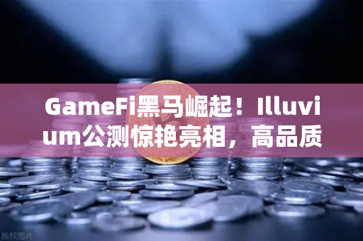 GameFi黑马崛起！Illuvium公测惊艳亮相，高品质画面成行业新标杆