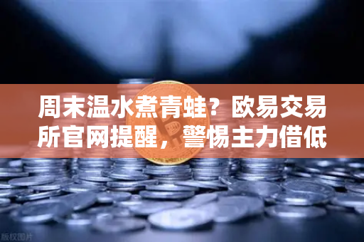 周末温水煮青蛙？欧易交易所官网提醒，警惕主力借低流动性暗渡陈仓-第1张图片-欧易交易所