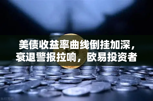 美债收益率曲线倒挂加深，衰退警报拉响，欧易投资者如何避险？