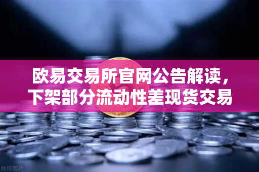 欧易交易所官网公告解读，下架部分流动性差现货交易对，用户该如何应对？-第1张图片-欧易交易所