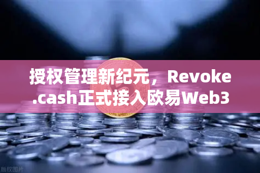 授权管理新纪元，Revoke.cash正式接入欧易Web3钱包，安全防护再升级