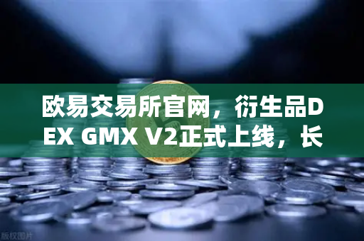 欧易交易所官网，衍生品DEX GMX V2正式上线，长尾资产交易迎来新纪元
