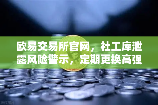 欧易交易所官网，社工库泄露风险警示，定期更换高强度密码是保命符