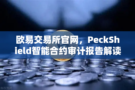 欧易交易所官网，PeckShield智能合约审计报告解读指南（风险等级全解析）