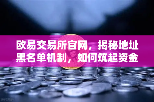 欧易交易所官网，揭秘地址黑名单机制，如何筑起资金安全防火墙？