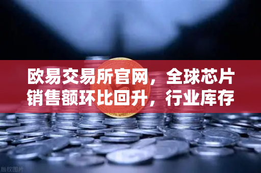 欧易交易所官网，全球芯片销售额环比回升，行业库存周期见底