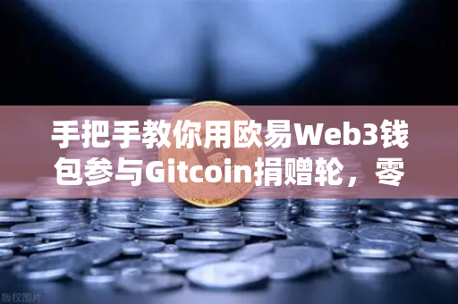 手把手教你用欧易Web3钱包参与Gitcoin捐赠轮，零基础也能轻松操作