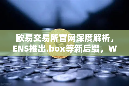欧易交易所官网深度解析，ENS推出.box等新后缀，Web3身份体系迎来大升级