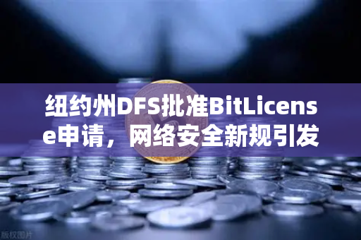 纽约州DFS批准BitLicense申请，网络安全新规引发交易所合规升级