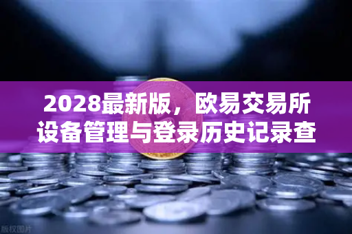 2028最新版，欧易交易所设备管理与登录历史记录查询指南