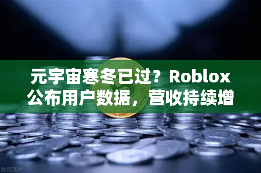 元宇宙寒冬已过？Roblox公布用户数据，营收持续增长，市场迎来新拐点