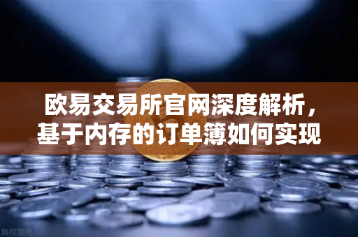 欧易交易所官网深度解析，基于内存的订单簿如何实现微秒级匹配？