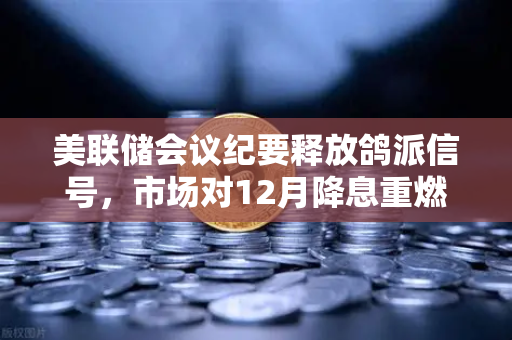 美联储会议纪要释放鸽派信号，市场对12月降息重燃希望，欧易交易所解读投资新机遇