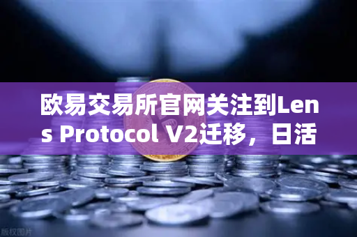 欧易交易所官网关注到Lens Protocol V2迁移，日活跃用户数飙升300%Web3社交生态迎来新拐点-第1张图片-欧易交易所