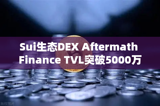 Sui生态DEX Aftermath Finance TVL突破5000万美元，DeFi新星崛起背后的投资机会