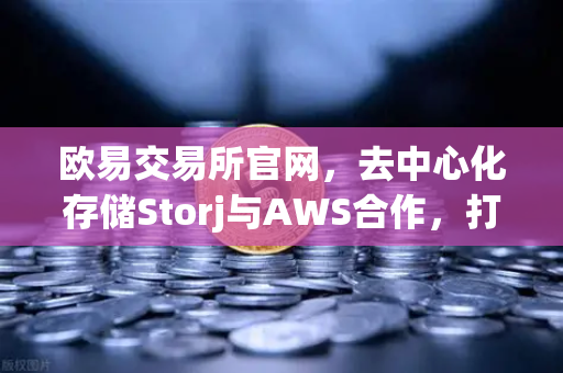 欧易交易所官网，去中心化存储Storj与AWS合作，打造混合云存储新方案