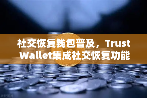 社交恢复钱包普及，Trust Wallet集成社交恢复功能，欧易交易所生态迎来新变革