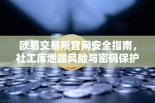 欧易交易所官网安全指南，社工库泄露风险与密码保护全解析