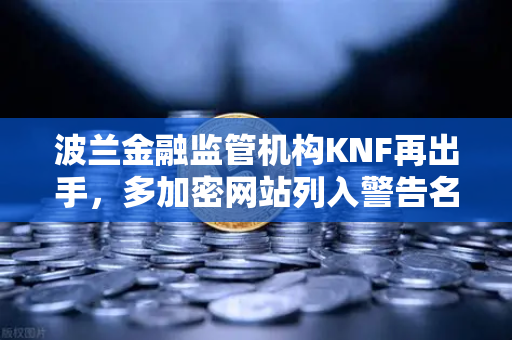 波兰金融监管机构KNF再出手，多加密网站列入警告名单，欧易交易所合规性引关注