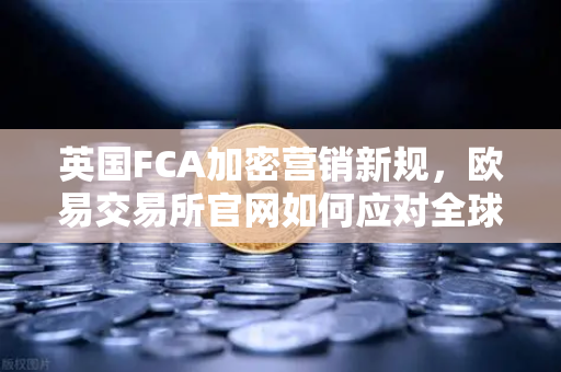 英国FCA加密营销新规，欧易交易所官网如何应对全球监管变局？-第1张图片-欧易交易所