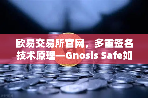 欧易交易所官网，多重签名技术原理—Gnosis Safe如何保障DAO资金安全？