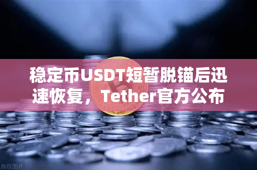 稳定币USDT短暂脱锚后迅速恢复，Tether官方公布储备金审计报告，市场信心与监管透明度的新考验