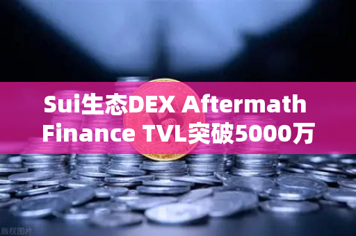 Sui生态DEX Aftermath Finance TVL突破5000万美元，欧易交易所官网解读新一轮DeFi热潮