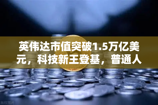 英伟达市值突破1.5万亿美元，科技新王登基，普通人如何抓住时代红利？