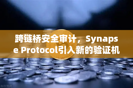 跨链桥安全审计，Synapse Protocol引入新的验证机制，为DeFi生态筑起安全防线