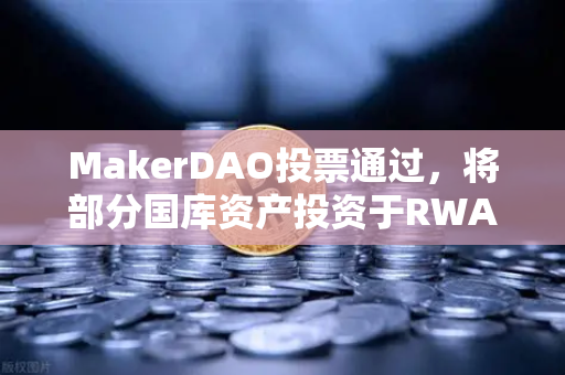 MakerDAO投票通过，将部分国库资产投资于RWA，DeFi与实体经济的联姻来了？