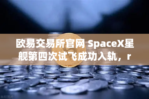欧易交易所官网 SpaceX星舰第四次试飞成功入轨，reusable火箭技术迈入成熟时代
