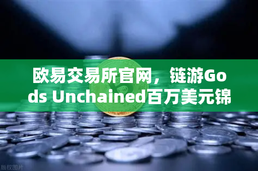 欧易交易所官网，链游Gods Unchained百万美元锦标赛引爆链游热潮