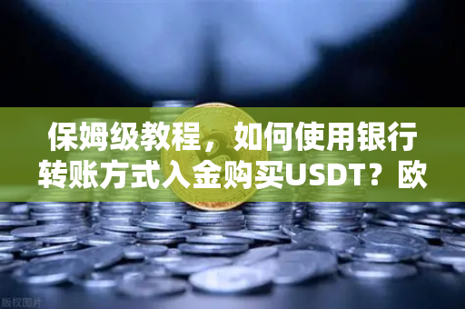 保姆级教程，如何使用银行转账方式入金购买USDT？欧易交易所官网操作全解
